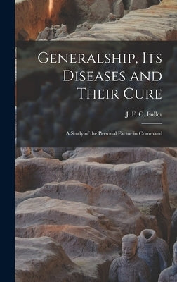 Generalship, Its Diseases and Their Cure; a Study of the Personal Factor in Command by Fuller, J. F. C. (John Frederick Char