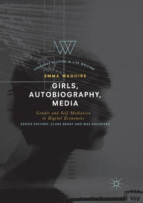 Girls, Autobiography, Media: Gender and Self-Mediation in Digital Economies by Maguire, Emma