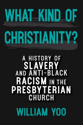What Kind of Christianity: A History of Slavery and Anti-Black Racism in the Presbyterian Church by Yoo, William