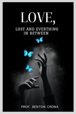 Love, Lust, and Everything In Between: A Comprehensive Guide to Relationship and Sexual Health by Crona, Prof Benton