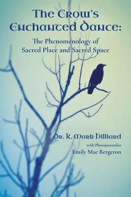 The Crow's Enchanted Dance: The Phenomenology of Sacred Place and Sacred Space by Hilliard, K. Mark