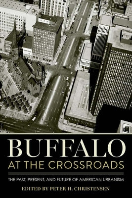 Buffalo at the Crossroads: The Past, Present, and Future of American Urbanism by Christensen, Peter H.