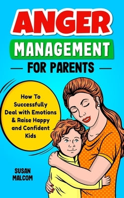 Anger Management for Parents - How to Successfully Deal with Emotions & Raise Happy and Confident Kids by Malcom, Susan