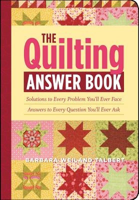 The Quilting Answer Book: Solutions to Every Problem You'll Ever Face; Answers to Every Question You'll Ever Ask by Weiland Talbert, Barbara