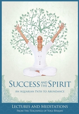 Success and The Spirit: An Aquarian Path to Abundance by Yogi Bhajan