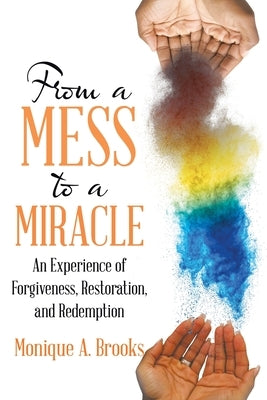 From a Mess to a Miracle: An Experience of Forgiveness, Restoration, and Redemption by Brooks, Monique A.