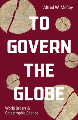 To Govern the Globe: World Orders and Catastrophic Change by McCoy, Alfred W.