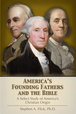 America's Founding Fathers and the Bible: A Select Study of America's Christian Origin by Flick, Stephen A.