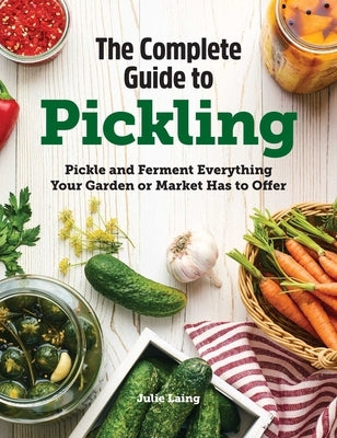 The Complete Guide to Pickling: Pickle and Ferment Everything Your Garden or Market Has to Offer by Laing, Julie