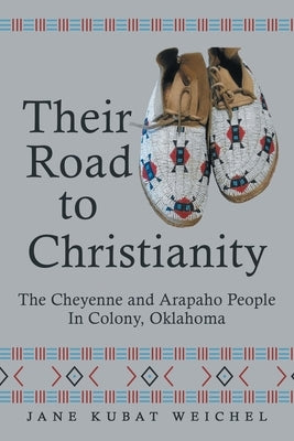 Their Road to Christianity: The Cheyenne and Arapaho People in Colony, Oklahoma by Weichel, Jane Kubat