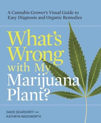 What's Wrong with My Marijuana Plant?: A Cannabis Grower's Visual Guide to Easy Diagnosis and Organic Remedies by Deardorff, David