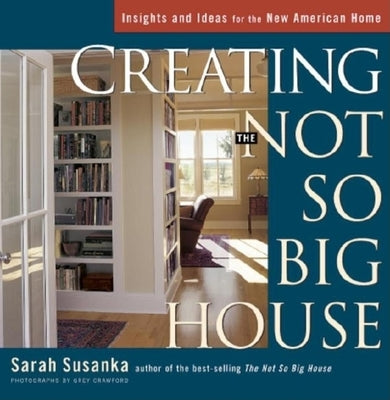Creating the Not So Big House: Insights and Ideas for the New American House by Susanka, Sarah
