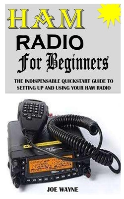 Ham Radio for Beginners: The Indispensable Quick start Guide To Setting Up And Using Your Ham Radio by Wayne, Joe