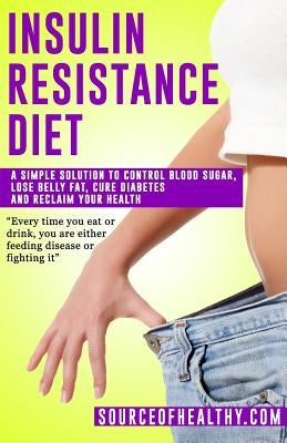 Insulin Resistance Diet: A Simple Solution To Control Blood Sugar, Lose Belly Fat, Cure Diabetes And Reclaim Your Health by Source of Healthy
