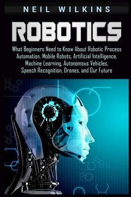 Robotics: What Beginners Need to Know about Robotic Process Automation, Mobile Robots, Artificial Intelligence, Machine Learning by Wilkins, Neil