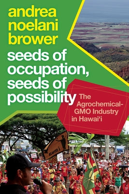 Seeds of Occupation, Seeds of Possibility: The Agrochemical-Gmo Industry in Hawai'i by Brower, Andrea Noelani