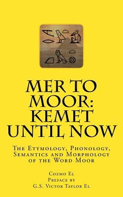 Mer to Moor: Kemet until Now: The Etymology, Phonology, Semantics and Morphology of the Word Moor by Taylor El, Victor