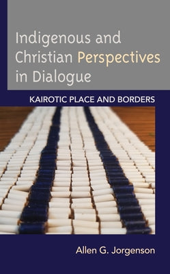 Indigenous and Christian Perspectives in Dialogue: Kairotic Place and Borders by Jorgenson, Allen G.