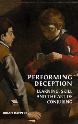 Performing Deception: Learning, Skill and the Art of Conjuring by Rappert, Brian