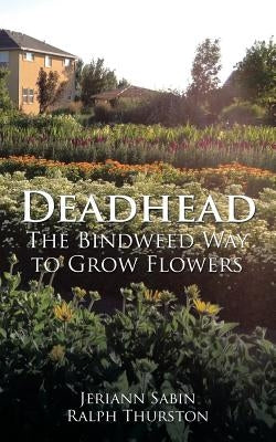 Deadhead: The Bindweed Way to Grow Flowers by Thurston, Jeriann Sabin Ralph