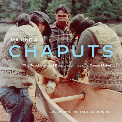 Making a Chaputs: The Teachings and Responsibilities of a Canoe Maker by Martin, Joe
