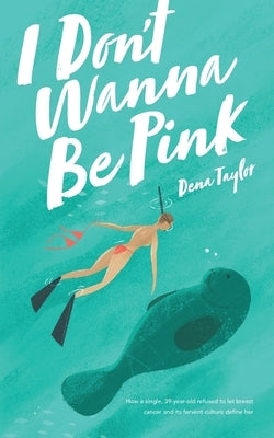 I Don't Wanna Be Pink: How a single, 39-year-old woman refused to let breast cancer and its fervent culture define her by Taylor, Dena