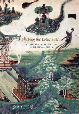 Shaping the Lotus Sutra: Buddhist Visual Culture in Medieval China by Wang, Eugene Y.