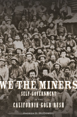 We the Miners: Self-Government in the California Gold Rush by McDowell, Andrea G.