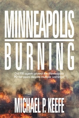 Minneapolis Burning: Did Fbi Agents Protect the Minneapolis Pd for Years Despite Multiple Warnings? by Keefe, Michael P.