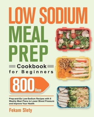 Low Sodium Meal Prep Cookbook for Beginners: 800-Day Prep-and-Go Low-Sodium Recipes with No-Stress Meal Plans to Lower Blood Pressure and Improve Your by Slety, Fekam