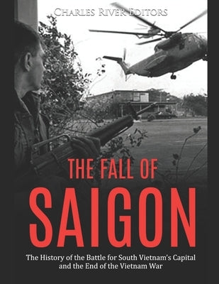 The Fall of Saigon: The History of the Battle for South Vietnam's Capital and the End of the Vietnam War by Charles River Editors