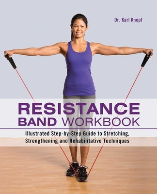 Resistance Band Workbook: Illustrated Step-By-Step Guide to Stretching, Strengthening and Rehabilitative Techniques by Knopf, Karl