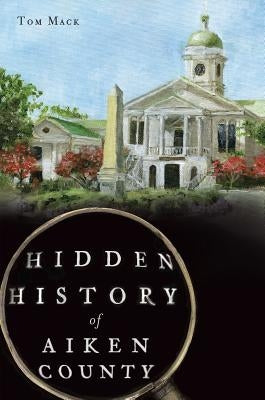 Hidden History of Aiken County by Mack, Tom