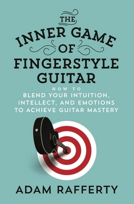 The Inner Game of Fingerstyle Guitar: How to Blend Your Intuition, Intellect, and Emotions to Achieve Guitar Mastery by Rafferty, Adam