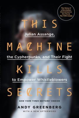 This Machine Kills Secrets: Julian Assange, the Cypherpunks, and Their Fight to Empower Whistleblowers by Greenberg, Andy