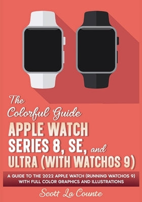 The Colorful Guide to the Apple Watch Series 8, SE, and Ultra (with watchOS 9): A Guide to the 2022 Apple Watch (Running watchOS 9) with Full Color Gr by La Counte, Scott