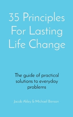 35 Principles For Lasting Life Change: The guide of practical solutions to everyday problems by Akley, Jacob E.