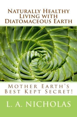 Naturally Healthy Living with Diatomaceous Earth: You, your home, and your pets can be healthier using Mother Earth's Best Kept Secret! by Nicholas Ph. D., L. a.