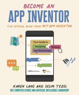 Become an App Inventor: The Official Guide from Mit App Inventor: Your Guide to Designing, Building, and Sharing Apps by Lang, Karen