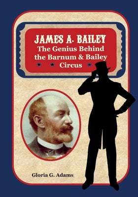 James A. Bailey: The Genius Behind the Barnum & Bailey Circus by Adams, Gloria G.