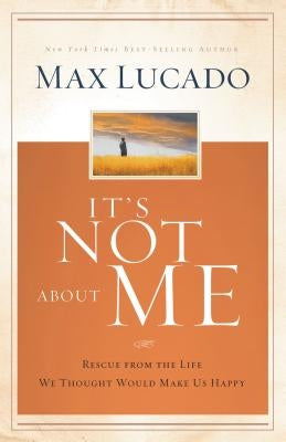 It's Not about Me: Rescue from the Life We Thought Would Make Us Happy by Lucado, Max