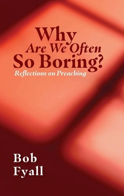 Why Are We Often So Boring?: Reflections on Preaching by Fyall, Bob