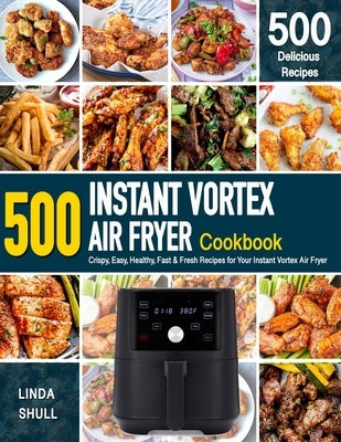 INSTANT VORTEX AIR FRYER Cookbook: 500 Crispy, Easy, Healthy, Fast & Fresh Recipes For Your Instant Vortex Air Fryer (Recipe Book) by Shull, Linda