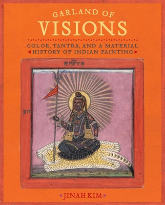 Garland of Visions: Color, Tantra, and a Material History of Indian Painting by Kim, Jinah