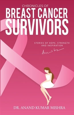 Chronicles Of Breast Cancer Survivors: Stories of Hope, Strength and Inspiration by Kumar Mishra, Anand