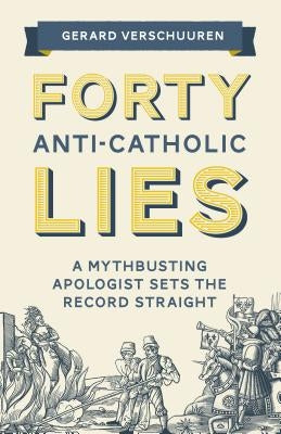 Forty Anti-Catholic Lies: A Mythbusting Apologist Sets the Record Straight by Verschuuren, Gerard