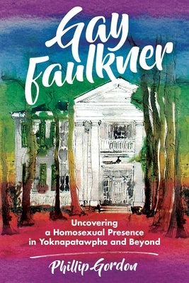 Gay Faulkner: Uncovering a Homosexual Presence in Yoknapatawpha and Beyond by Gordon, Phillip