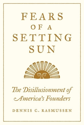 Fears of a Setting Sun: The Disillusionment of America's Founders by Rasmussen, Dennis C.