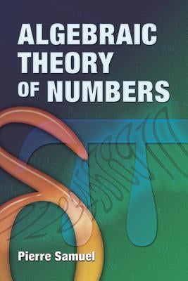 Algebraic Theory of Numbers: Translated from the French by Allan J. Silberger by Samuel, Pierre