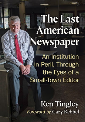 The Last American Newspaper: An Institution in Peril, Through the Eyes of a Small-Town Editor by Tingley, Ken